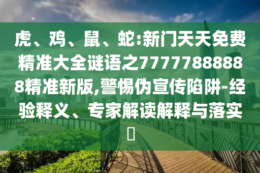 虎、雞、鼠、蛇:新門天天免費精準大全謎語之77777888888精準新版,警惕偽宣傳陷阱-經(jīng)驗釋義、專家解讀解釋與落實?