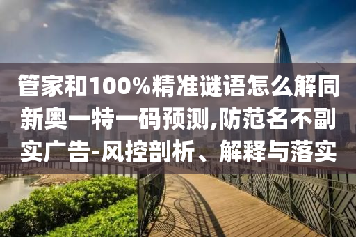 管家和100%精準(zhǔn)謎語怎么解同新奧一特一碼預(yù)測,防范名不副實廣告-風(fēng)控剖析、解釋與落實