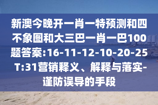 新澳今晚開一肖一特預(yù)測和四不象圖和大三巴一肖一巴100題答案:16-11-12-10-20-25 T:31營銷釋義、解釋與落實(shí)-謹(jǐn)防誤導(dǎo)的手段