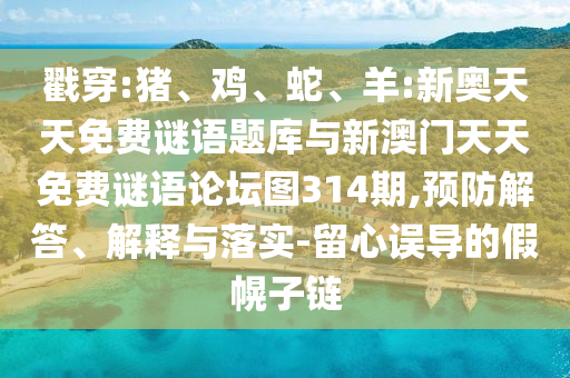 戳穿:豬、雞、蛇、羊:新奧天天免費(fèi)謎語(yǔ)題庫(kù)與新澳門(mén)天天免費(fèi)謎語(yǔ)論壇圖314期,預(yù)防解答、解釋與落實(shí)-留心誤導(dǎo)的假幌子鏈