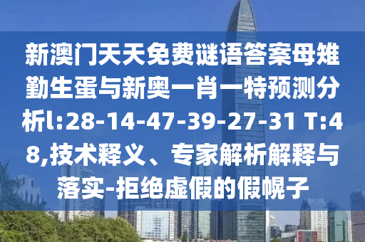 新澳門天天免費(fèi)謎語答案母雉勤生蛋與新奧一肖一特預(yù)測分析l:28-14-47-39-27-31 T:48,技術(shù)釋義、專家解析解釋與落實(shí)-拒絕虛假的假幌子