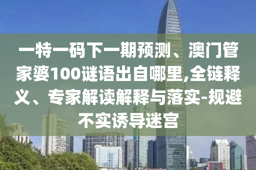 一特一碼下一期預(yù)測、澳門管家婆100謎語出自哪里,全鏈釋義、專家解讀解釋與落實-規(guī)避不實誘導(dǎo)迷宮