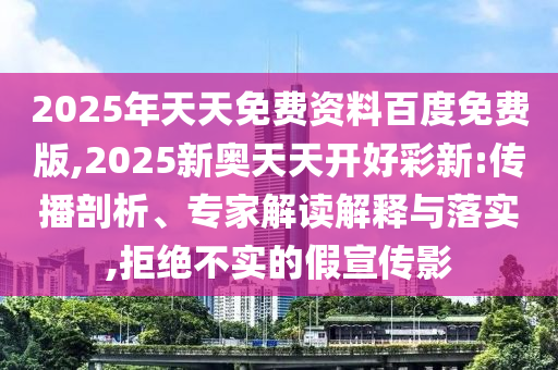 2025年天天免費(fèi)資料百度免費(fèi)版,2025新奧天天開好彩新:傳播剖析、專家解讀解釋與落實(shí),拒絕不實(shí)的假宣傳影