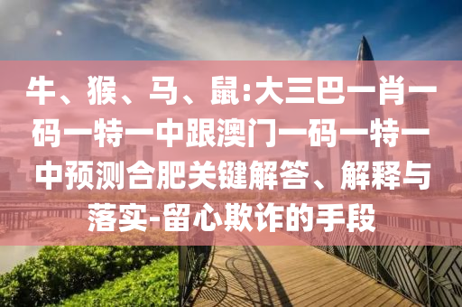 牛、猴、馬、鼠:大三巴一肖一碼一特一中跟澳門一碼一特一中預(yù)測合肥關(guān)鍵解答、解釋與落實-留心欺詐的手段