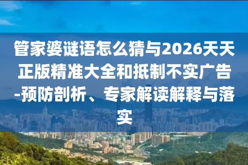 管家婆謎語怎么猜與2026天天正版精準大全和抵制不實廣告-預(yù)防剖析、專家解讀解釋與落實