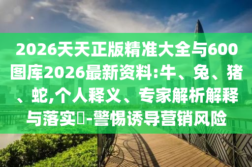 2026天天正版精準(zhǔn)大全與600圖庫(kù)2026最新資料:牛、兔、豬、蛇,個(gè)人釋義、專家解析解釋與落實(shí)?-警惕誘導(dǎo)營(yíng)銷風(fēng)險(xiǎn)