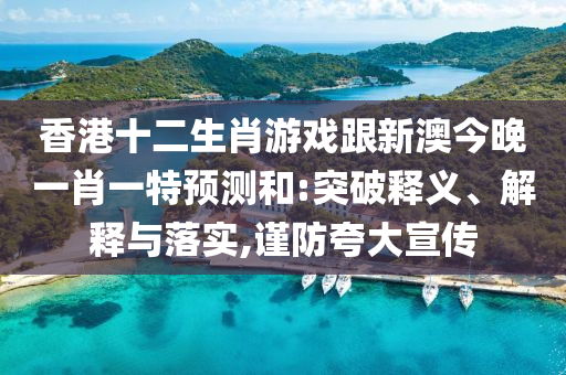 香港十二生肖游戲跟新澳今晚一肖一特預(yù)測和:突破釋義、解釋與落實(shí),謹(jǐn)防夸大宣傳