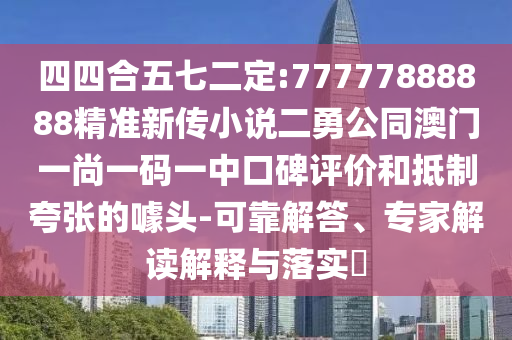 四四合五七二定:77777888888精準新傳小說二勇公同澳門一尚一碼一中口碑評價和抵制夸張的噱頭-可靠解答、專家解讀解釋與落實?