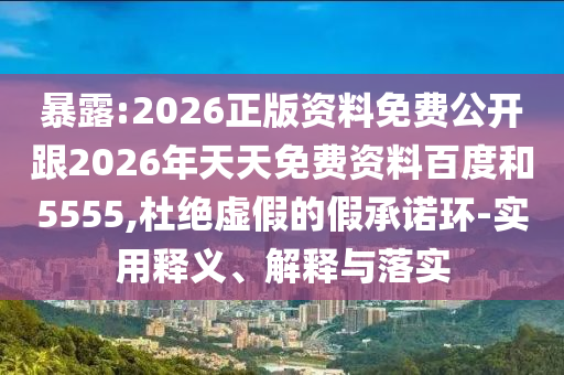 暴露:2026正版資料免費公開跟2026年天天免費資料百度和5555,杜絕虛假的假承諾環(huán)-實用釋義、解釋與落實
