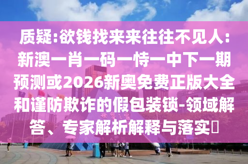質(zhì)疑:欲錢找來來往往不見人:新澳一肖一碼一恃一中下一期預測或2026新奧免費正版大全和謹防欺詐的假包裝鎖-領域解答、專家解析解釋與落實?