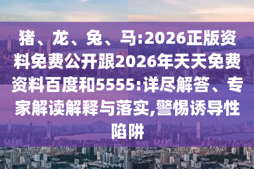豬、龍、兔、馬:2026正版資料免費(fèi)公開跟2026年天天免費(fèi)資料百度和5555:詳盡解答、專家解讀解釋與落實(shí),警惕誘導(dǎo)性陷阱