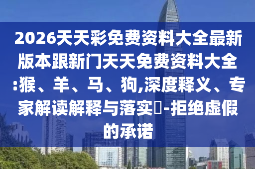 2026天天彩免費(fèi)資料大全最新版本跟新門天天免費(fèi)資料大全:猴、羊、馬、狗,深度釋義、專家解讀解釋與落實?-拒絕虛假的承諾