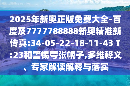 2025年新奧正版免費大全-百度及7777788888新奧精準(zhǔn)新傳真:34-05-22-18-11-43 T:23和警惕夸張幌子,多維釋義、專家解讀解釋與落實