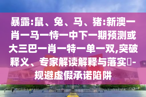 暴露:鼠、兔、馬、豬:新澳一肖一馬一恃一中下一期預(yù)測(cè)或大三巴一肖一特一單一雙,突破釋義、專家解讀解釋與落實(shí)?-規(guī)避虛假承諾陷阱