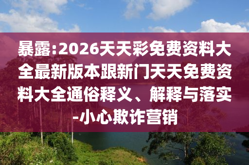 暴露:2026天天彩免費資料大全最新版本跟新門天天免費資料大全通俗釋義、解釋與落實-小心欺詐營銷
