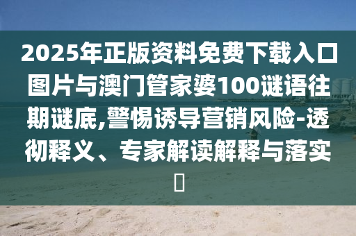 2025年正版資料免費下載入口圖片與澳門管家婆100謎語往期謎底,警惕誘導(dǎo)營銷風(fēng)險-透徹釋義、專家解讀解釋與落實?