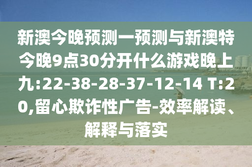 新澳今晚預(yù)測(cè)一預(yù)測(cè)與新澳特今晚9點(diǎn)30分開什么游戲晚上九:22-38-28-37-12-14 T:20,留心欺詐性廣告-效率解讀、解釋與落實(shí)