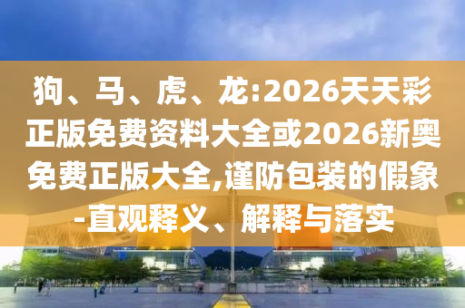狗、馬、虎、龍:2026天天彩正版免費(fèi)資料大全或2026新奧免費(fèi)正版大全,謹(jǐn)防包裝的假象-直觀釋義、解釋與落實(shí)