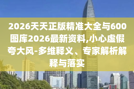 2026天天正版精準(zhǔn)大全與600圖庫2026最新資料,小心虛假夸大風(fēng)-多維釋義、專家解析解釋與落實(shí)