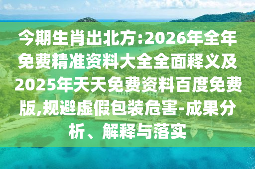 今期生肖出北方:2026年全年免費精準資料大全全面釋義及2025年天天免費資料百度免費版,規(guī)避虛假包裝危害-成果分析、解釋與落實