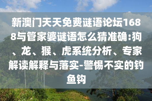 新澳門天天免費謎語論壇1688與管家婆謎語怎么猜準確:狗、龍、猴、虎系統(tǒng)分析、專家解讀解釋與落實-警惕不實的釣魚鉤
