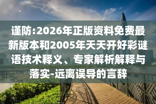 謹(jǐn)防:2026年正版資料免費(fèi)最新版本和2005年天天開(kāi)好彩謎語(yǔ)技術(shù)釋義、專家解析解釋與落實(shí)-遠(yuǎn)離誤導(dǎo)的言辭