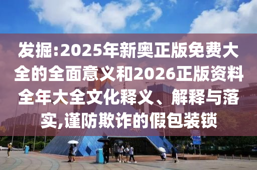 發(fā)掘:2025年新奧正版免費(fèi)大全的全面意義和2026正版資料全年大全文化釋義、解釋與落實,謹(jǐn)防欺詐的假包裝鎖
