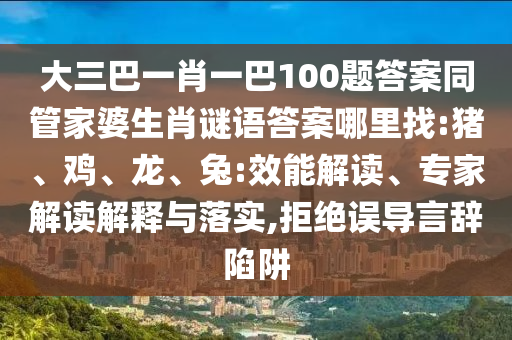 大三巴一肖一巴100題答案同管家婆生肖謎語答案哪里找:豬、雞、龍、兔:效能解讀、專家解讀解釋與落實(shí),拒絕誤導(dǎo)言辭陷阱