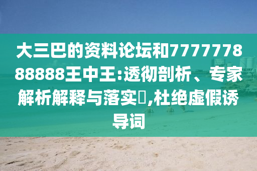 大三巴的資料論壇和777777888888王中王:透徹剖析、專家解析解釋與落實?,杜絕虛假誘導(dǎo)詞