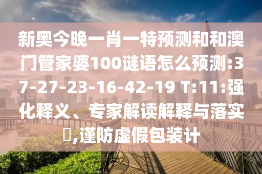 新奧今晚一肖一特預(yù)測(cè)和和澳門管家婆100謎語怎么預(yù)測(cè):37-27-23-16-42-19 T:11:強(qiáng)化釋義、專家解讀解釋與落實(shí)?,謹(jǐn)防虛假包裝計(jì)