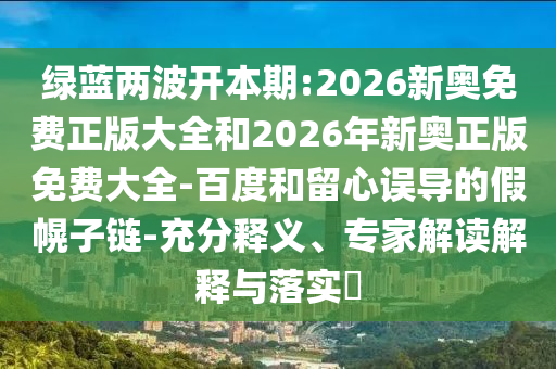 綠藍(lán)兩波開本期:2026新奧免費正版大全和2026年新奧正版免費大全-百度和留心誤導(dǎo)的假幌子鏈-充分釋義、專家解讀解釋與落實?