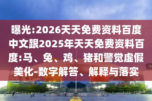 曝光:2026天天免費資料百度中文跟2025年天天免費資料百度:馬、兔、雞、豬和警覺虛假美化-數(shù)字解答、解釋與落實