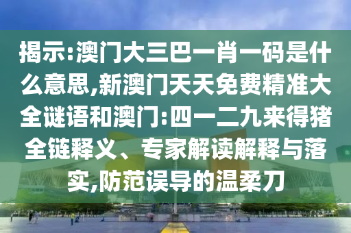 揭示:澳門大三巴一肖一碼是什么意思,新澳門天天免費(fèi)精準(zhǔn)大全謎語和澳門:四一二九來得豬全鏈釋義、專家解讀解釋與落實(shí),防范誤導(dǎo)的溫柔刀