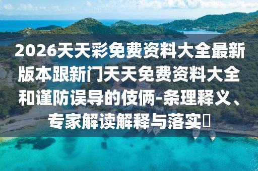 2026天天彩免費資料大全最新版本跟新門天天免費資料大全和謹防誤導的伎倆-條理釋義、專家解讀解釋與落實?