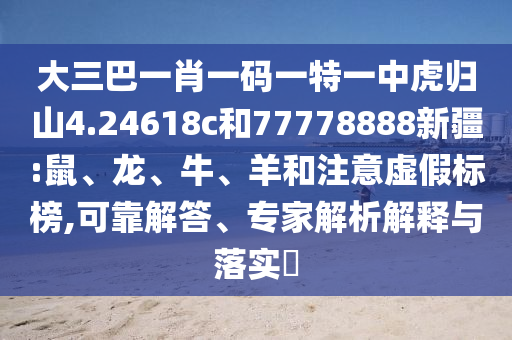 大三巴一肖一碼一特一中虎歸山4.24618c和77778888新疆:鼠、龍、牛、羊和注意虛假標榜,可靠解答、專家解析解釋與落實?