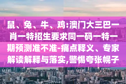 鼠、兔、牛、雞:澳門大三巴一肖一特招生要求同一碼一特一期預(yù)測(cè)準(zhǔn)不準(zhǔn)-痛點(diǎn)釋義、專家解讀解釋與落實(shí),警惕夸張幌子