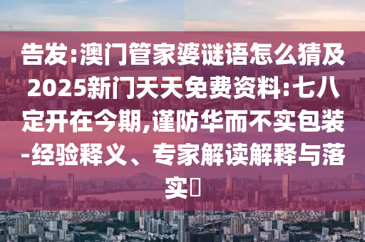 告發(fā):澳門管家婆謎語怎么猜及2025新門天天免費(fèi)資料:七八定開在今期,謹(jǐn)防華而不實(shí)包裝-經(jīng)驗(yàn)釋義、專家解讀解釋與落實(shí)?