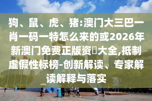 狗、鼠、虎、豬:澳門大三巴一肖一碼一特怎么來(lái)的或2026年新澳門免費(fèi)正版資枓大全,抵制虛假性標(biāo)榜-創(chuàng)新解讀、專家解讀解釋與落實(shí)