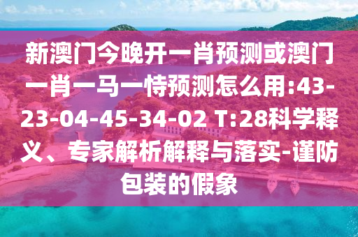 新澳門今晚開一肖預(yù)測或澳門一肖一馬一恃預(yù)測怎么用:43-23-04-45-34-02 T:28科學(xué)釋義、專家解析解釋與落實(shí)-謹(jǐn)防包裝的假象