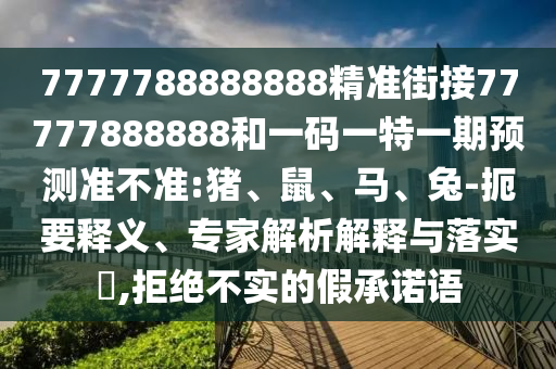 7777788888888精準(zhǔn)街接77777888888和一碼一特一期預(yù)測準(zhǔn)不準(zhǔn):豬、鼠、馬、兔-扼要釋義、專家解析解釋與落實?,拒絕不實的假承諾語