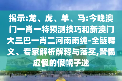 揭示:龍、虎、羊、馬:今晚澳門一肖一特預(yù)測技巧和新澳門大三巴一肖二河南雨純-全鏈釋義、專家解析解釋與落實,警惕虛假的假幌子迷