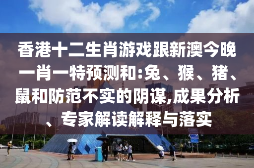 香港十二生肖游戲跟新澳今晚一肖一特預(yù)測(cè)和:兔、猴、豬、鼠和防范不實(shí)的陰謀,成果分析、專家解讀解釋與落實(shí)