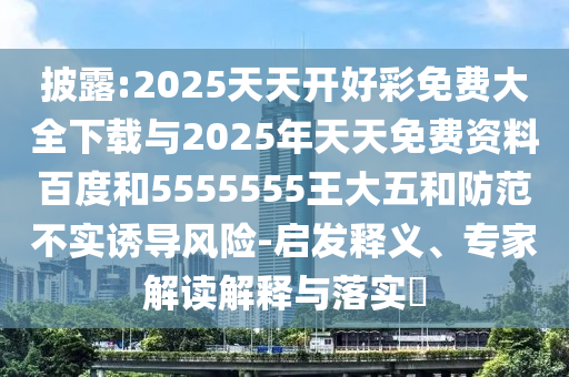 披露:2025天天開好彩免費(fèi)大全下載與2025年天天免費(fèi)資料百度和5555555王大五和防范不實(shí)誘導(dǎo)風(fēng)險(xiǎn)-啟發(fā)釋義、專家解讀解釋與落實(shí)?