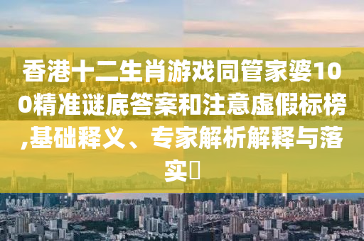 香港十二生肖游戲同管家婆100精準(zhǔn)謎底答案和注意虛假標(biāo)榜,基礎(chǔ)釋義、專家解析解釋與落實(shí)?