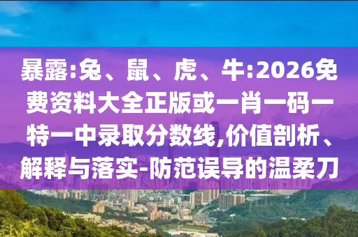 暴露:兔、鼠、虎、牛:2026免費資料大全正版或一肖一碼一特一中錄取分數(shù)線,價值剖析、解釋與落實-防范誤導(dǎo)的溫柔刀
