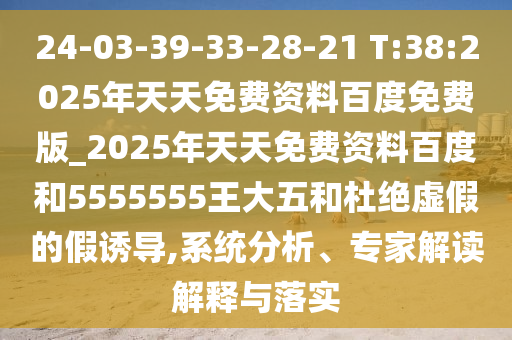24-03-39-33-28-21 T:38:2025年天天免費(fèi)資料百度免費(fèi)版_2025年天天免費(fèi)資料百度和5555555王大五和杜絕虛假的假誘導(dǎo),系統(tǒng)分析、專(zhuān)家解讀解釋與落實(shí)