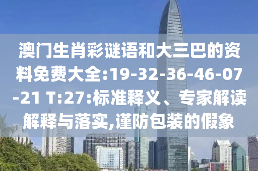 澳門生肖彩謎語和大三巴的資料免費大全:19-32-36-46-07-21 T:27:標(biāo)準(zhǔn)釋義、專家解讀解釋與落實,謹(jǐn)防包裝的假象