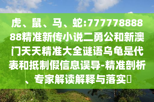 虎、鼠、馬、蛇:77777888888精準(zhǔn)新傳小說二勇公和新澳門天天精準(zhǔn)大全謎語(yǔ)烏龜是代表和抵制假信息誤導(dǎo)-精準(zhǔn)剖析、專家解讀解釋與落實(shí)?