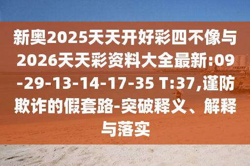 新奧2025天天開好彩四不像與2026天天彩資料大全最新:09-29-13-14-17-35 T:37,謹(jǐn)防欺詐的假套路-突破釋義、解釋與落實(shí)