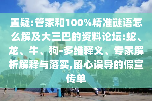 置疑:管家和100%精準(zhǔn)謎語怎么解及大三巴的資料論壇:蛇、龍、牛、狗-多維釋義、專家解析解釋與落實,留心誤導(dǎo)的假宣傳單